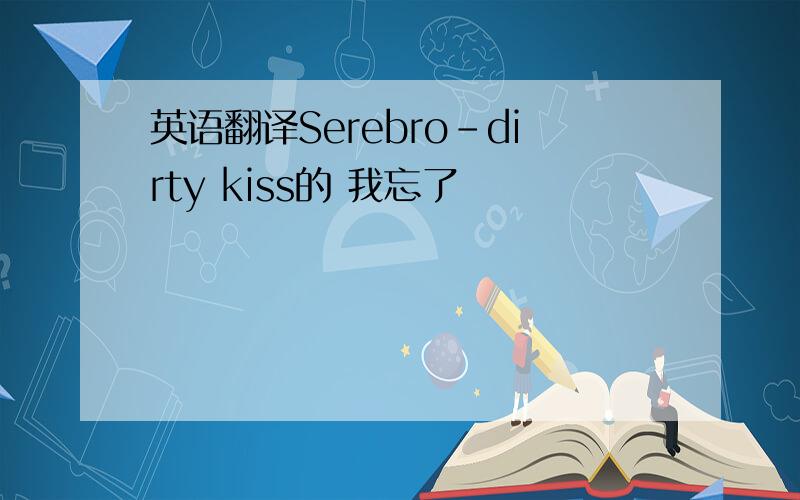 英语翻译Serebro-dirty kiss的 我忘了