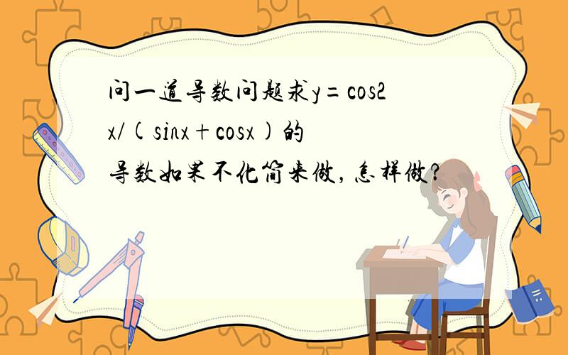 问一道导数问题求y=cos2x/(sinx+cosx)的导数如果不化简来做，怎样做？
