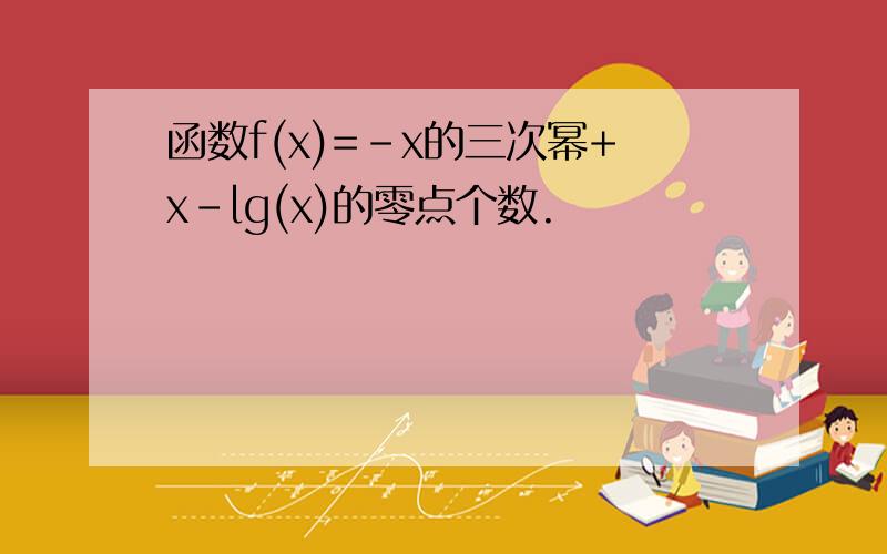 函数f(x)=-x的三次幂+x-lg(x)的零点个数.