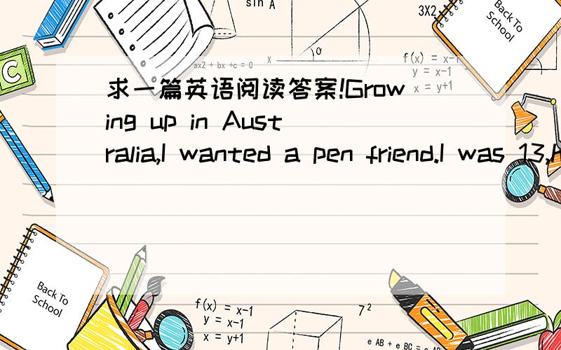 求一篇英语阅读答案!Growing up in Australia,I wanted a pen friend.I was 13,had just started middle school and needed someone to talk to.So I went ___39____ all of the pen friend sites （网页） I could find on the Internet,___40___ for any