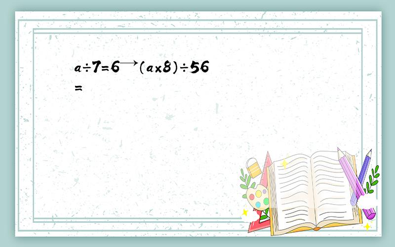 a÷7=6→（a×8）÷56=