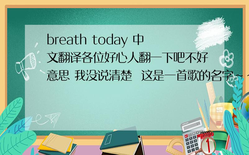 breath today 中文翻译各位好心人翻一下吧不好意思 我没说清楚  这是一首歌的名字~~  去酷狗里边听听吧  超震撼  死亡金属乐队 唱的