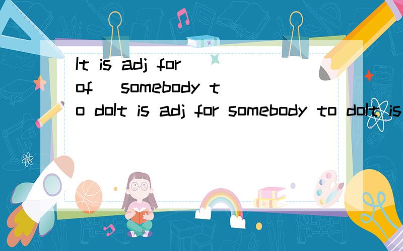 It is adj for(of) somebody to doIt is adj for somebody to doIt is adj of somebody to do想知道for和of接的各是两个什么样的形容词（adj).