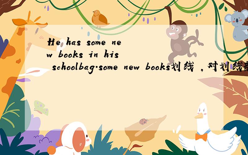 He has some new books in his schoolbag.some new books划线 ,对划线部分提问_____ ______ he _______schoolbag?