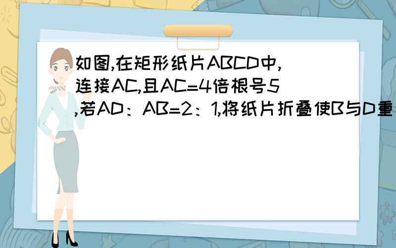 如图,在矩形纸片ABCD中,连接AC,且AC=4倍根号5,若AD：AB=2：1,将纸片折叠使B与D重合,求重叠面积