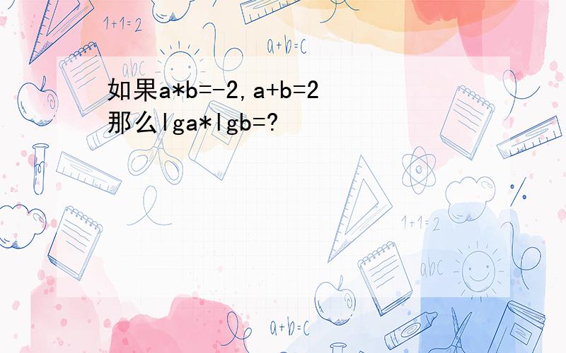 如果a*b=-2,a+b=2那么lga*lgb=?