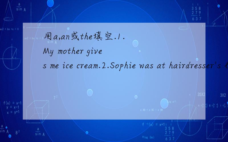 用a,an或the填空.1.My mother gives me ice cream.2.Sophie was at hairdresser's last Wednesday.3.He is teacher from America.4.I have had cold.5.My grandfather was in country on Monday.