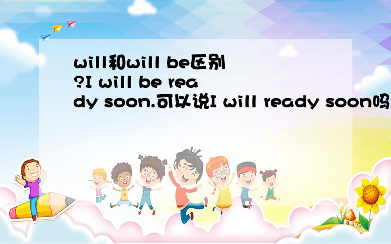 will和will be区别?I will be ready soon.可以说I will ready soon吗?有何区别?