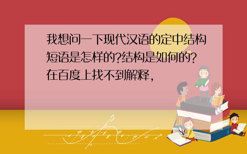 我想问一下现代汉语的定中结构短语是怎样的?结构是如何的?在百度上找不到解释,