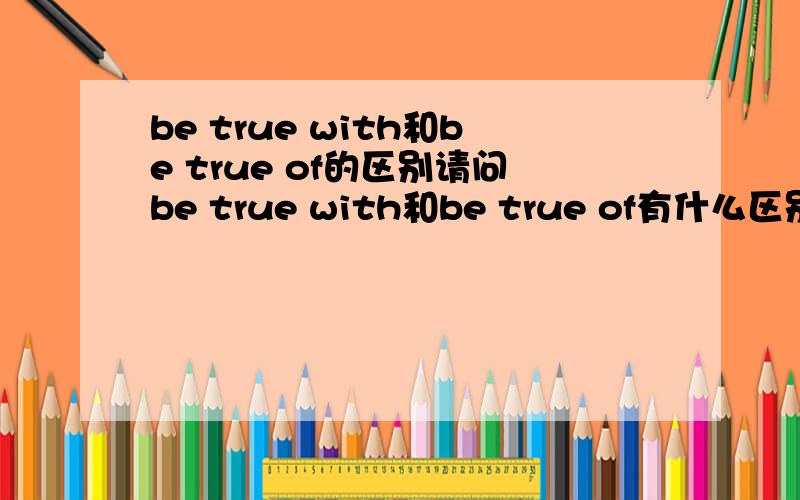 be true with和be true of的区别请问be true with和be true of有什么区别