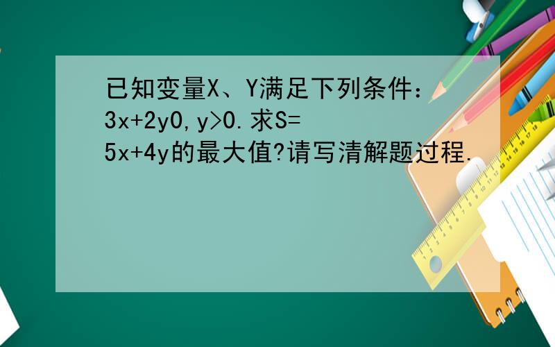 已知变量X、Y满足下列条件：3x+2y0,y>0.求S=5x+4y的最大值?请写清解题过程.
