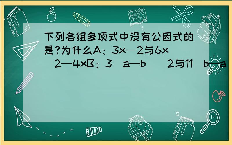 下列各组多项式中没有公因式的是?为什么A：3x—2与6x^2—4xB：3（a—b）^2与11（b—a）^3C：mx—m与ny—nxD：ab—ac与ab—bc CD都没公因式吧?