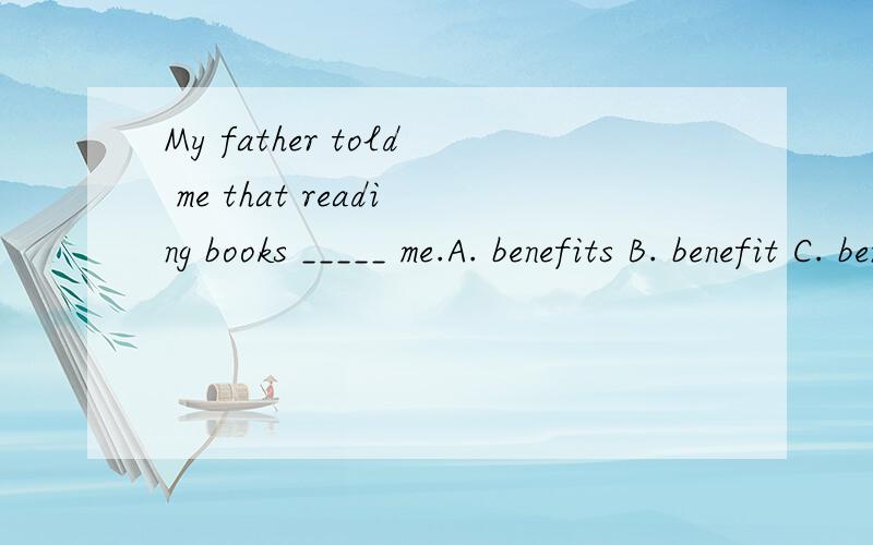 My father told me that reading books _____ me.A. benefits B. benefit C. benefited D. would benefit