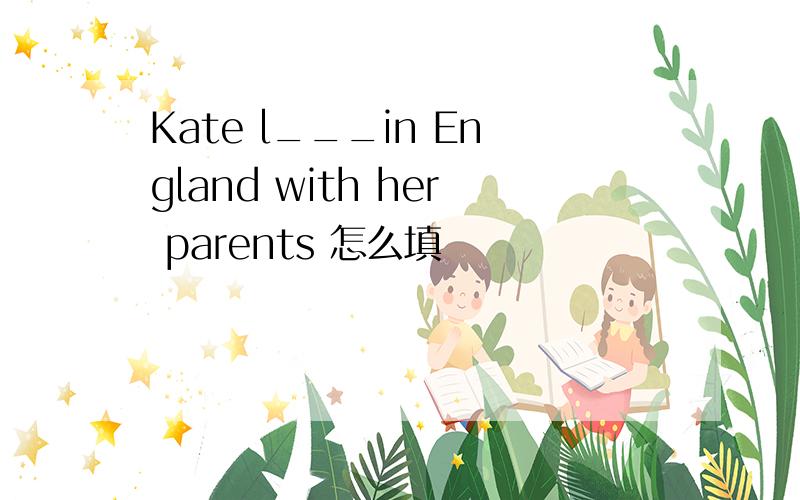 Kate l___in England with her parents 怎么填