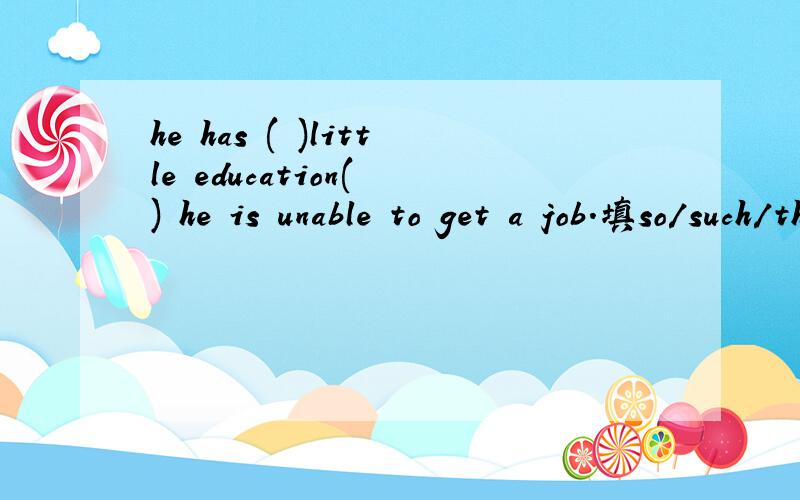 he has ( )little education( ) he is unable to get a job.填so/such/that.