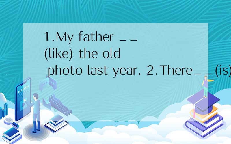 1.My father __(like) the old photo last year. 2.There__(is) a foolish man many years ago.