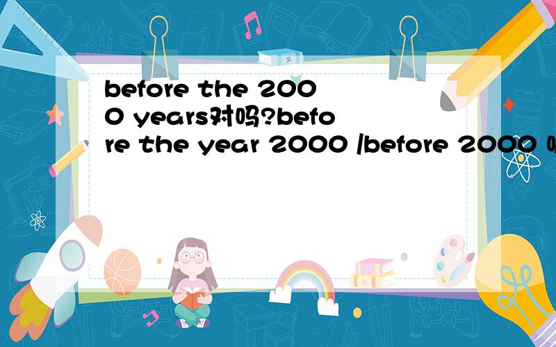 before the 2000 years对吗?before the year 2000 /before 2000 呢?