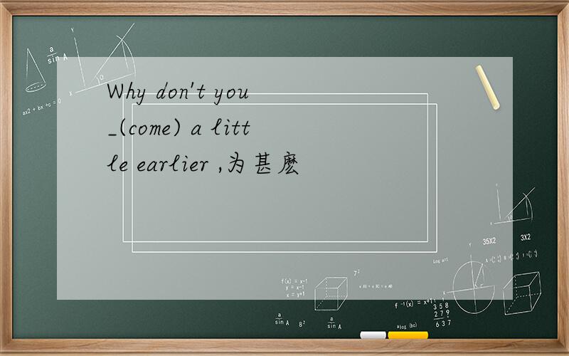 Why don't you _(come) a little earlier ,为甚麽