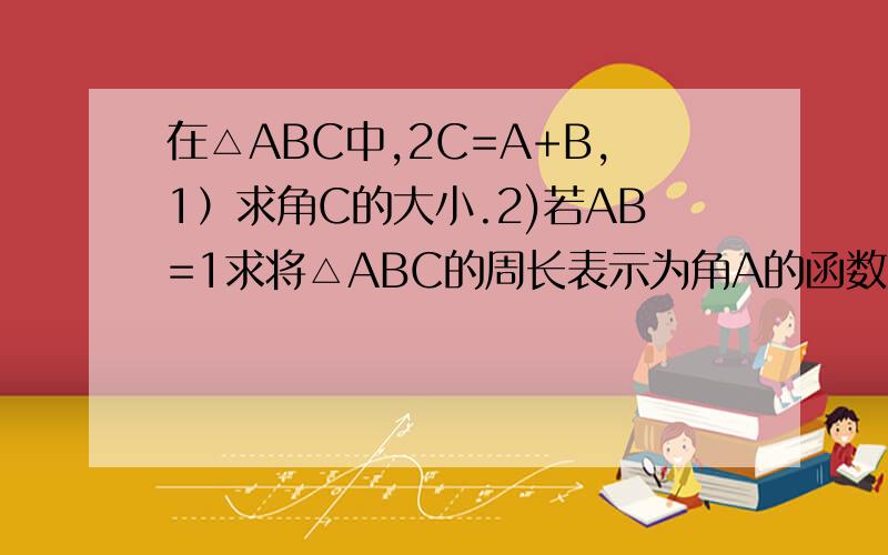 在△ABC中,2C=A+B,1）求角C的大小.2)若AB=1求将△ABC的周长表示为角A的函数关系,并求周长的取值范围..