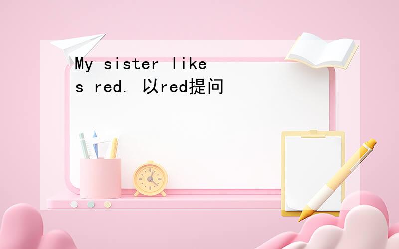 My sister likes red. 以red提问