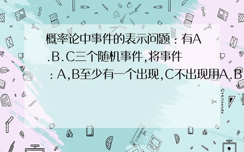 概率论中事件的表示问题：有A.B.C三个随机事件,将事件：A,B至少有一个出现,C不出现用A.B.C表示出来（A+B)*C补，我不明白的是为什么要*C补而不是直接A+B-C事件的差不是说事件A发生而B不发生吗