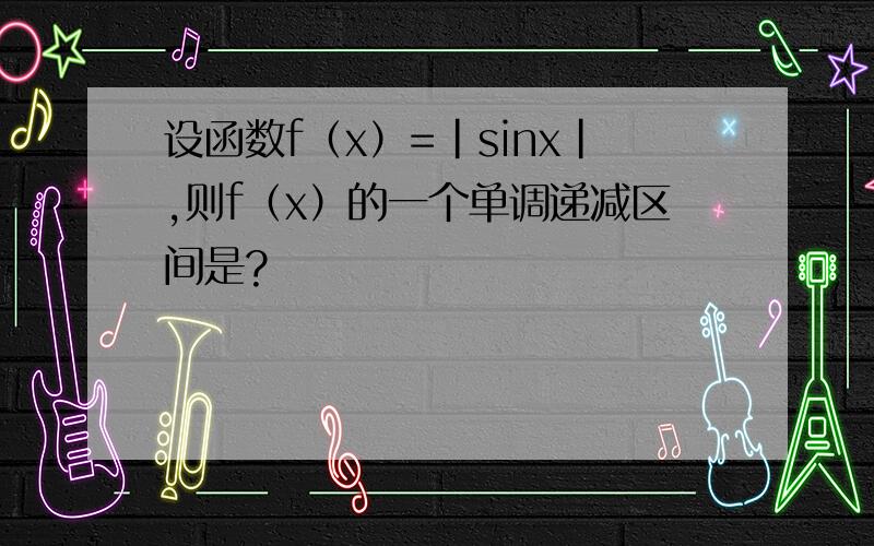 设函数f（x）=|sinx|,则f（x）的一个单调递减区间是?