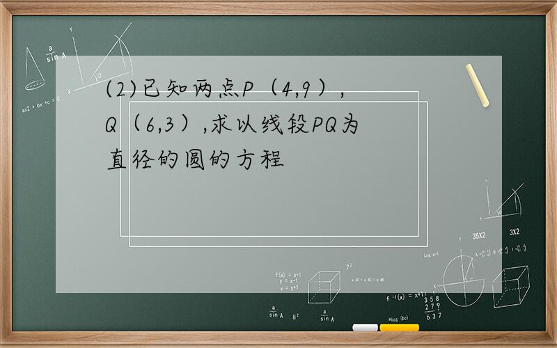 (2)已知两点P（4,9）,Q（6,3）,求以线段PQ为直径的圆的方程