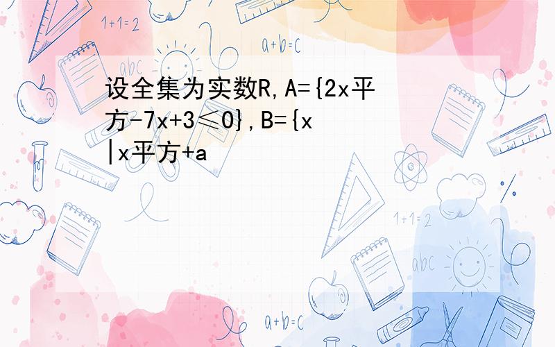 设全集为实数R,A={2x平方-7x+3≤0},B={x|x平方+a