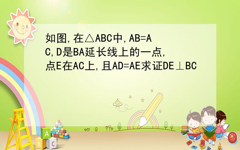 如图,在△ABC中,AB=AC,D是BA延长线上的一点,点E在AC上,且AD=AE求证DE⊥BC