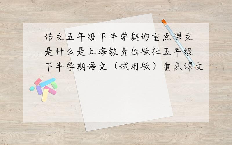 语文五年级下半学期的重点课文是什么是上海教育出版社五年级下半学期语文（试用版）重点课文