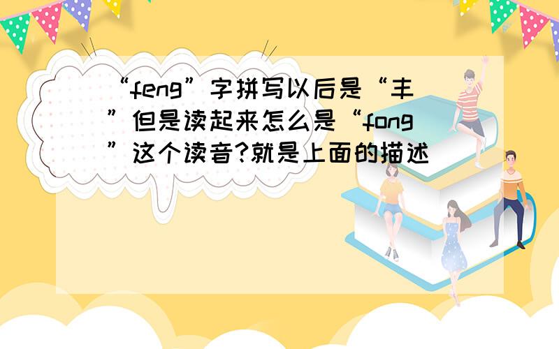 “feng”字拼写以后是“丰”但是读起来怎么是“fong”这个读音?就是上面的描述
