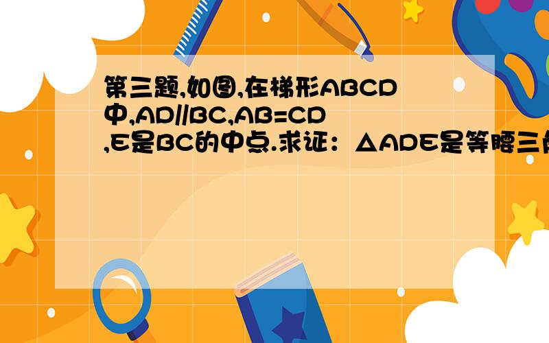 第三题,如图,在梯形ABCD中,AD//BC,AB=CD,E是BC的中点.求证：△ADE是等腰三角形.第四题,如图,在梯形ABCD中,AD//BC,BD⊥CD,且BD平分∠ABC,∠C=60° 求证：梯形ABCD是等腰梯形.第五题,如图,用一张面积为800cm&