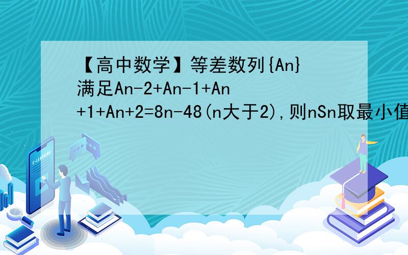 【高中数学】等差数列{An}满足An-2+An-1+An+1+An+2=8n-48(n大于2),则nSn取最小值时,SN=?