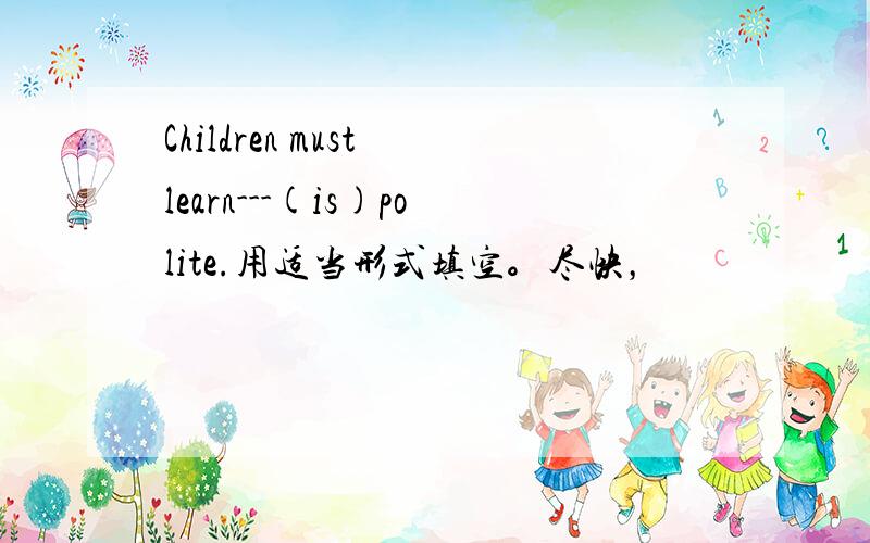 Children must learn---(is)polite.用适当形式填空。尽快，