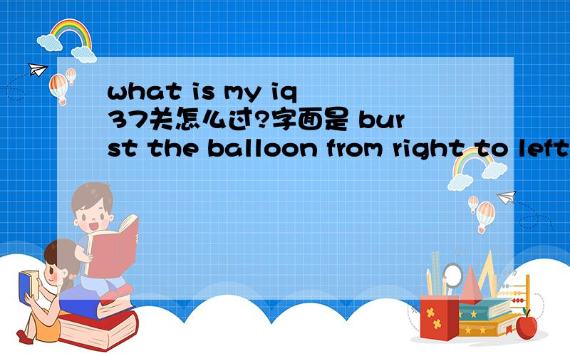 what is my iq 37关怎么过?字面是 burst the balloon from right to left.