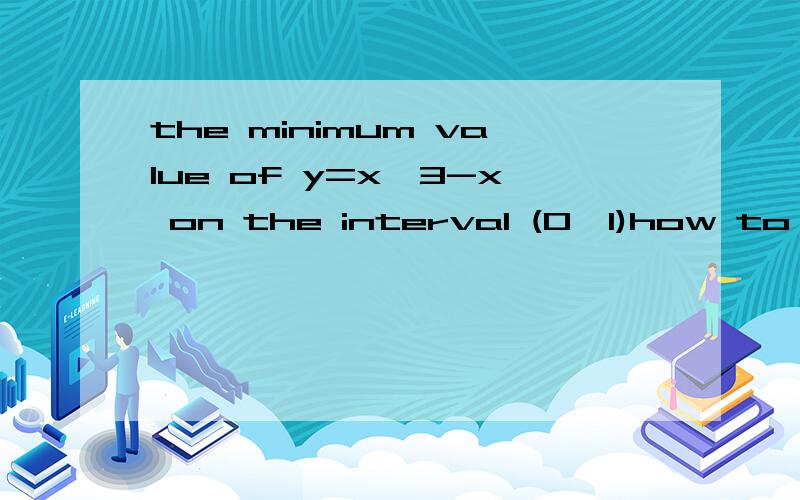 the minimum value of y=x^3-x on the interval (0,1)how to find the minimum and maximum values for the function like:y=ax^3-bx?