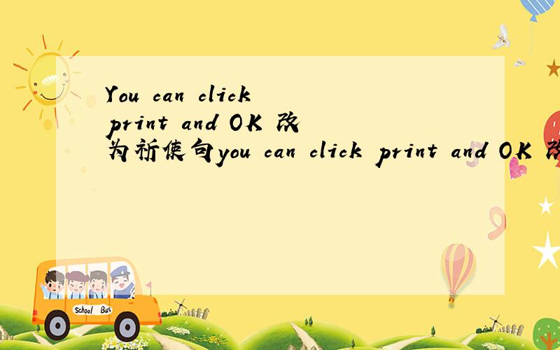 You can click print and OK 改为祈使句you can click print and OK 改为祈使句
