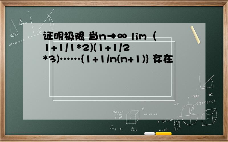 证明极限 当n→∞ lim（1+1/1*2)(1+1/2*3)……{1+1/n(n+1)} 存在