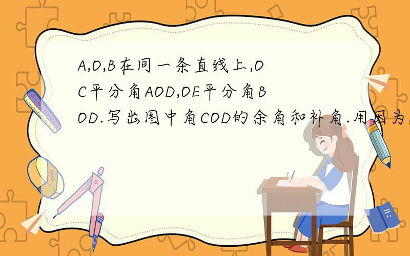 A,O,B在同一条直线上,OC平分角AOD,OE平分角BOD.写出图中角COD的余角和补角.用因为,所以回答