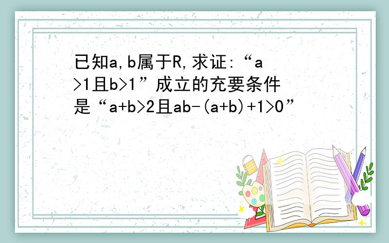 已知a,b属于R,求证:“a>1且b>1”成立的充要条件是“a+b>2且ab-(a+b)+1>0”