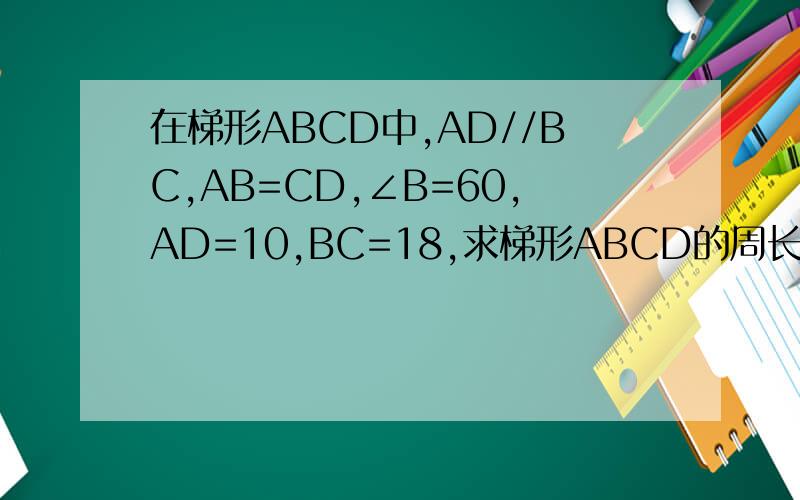 在梯形ABCD中,AD//BC,AB=CD,∠B=60,AD=10,BC=18,求梯形ABCD的周长.