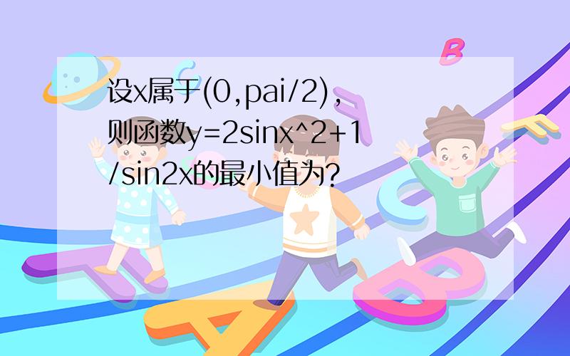 设x属于(0,pai/2),则函数y=2sinx^2+1/sin2x的最小值为?