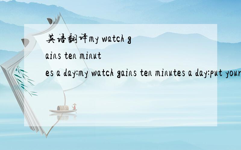 英语翻译my watch gains ten minutes a day:my watch gains ten minutes a day:put your watch back ten minutes.但是请看完里面的内容~我漏了一句。my watch loses ten minutes a day.第一句，为gains； 第二句，为loses，第一句