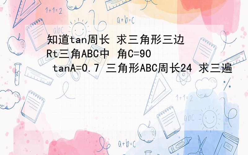 知道tan周长 求三角形三边Rt三角ABC中 角C=90 tanA=0.7 三角形ABC周长24 求三遍