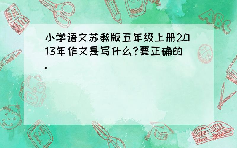 小学语文苏教版五年级上册2013年作文是写什么?要正确的.