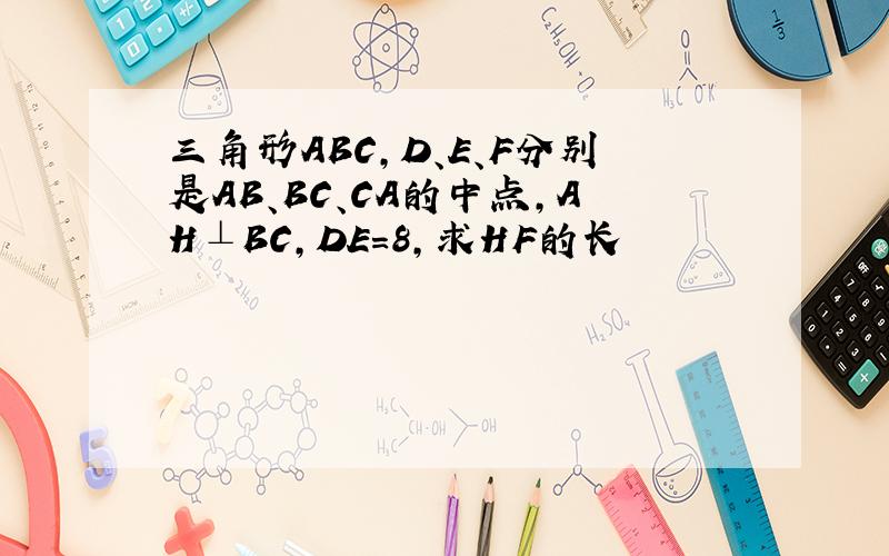 三角形ABC,D、E、F分别是AB、BC、CA的中点,AH⊥BC,DE=8,求HF的长