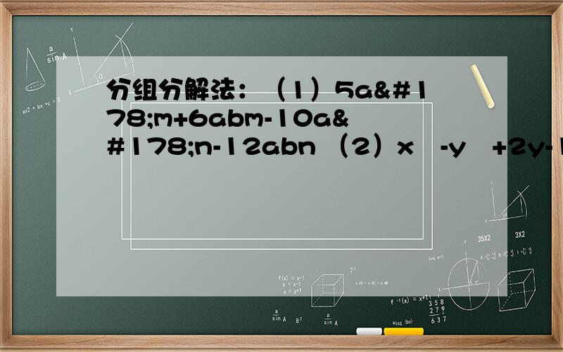 分组分解法：（1）5a²m+6abm-10a²n-12abn （2）x²-y²+2y-1（3）a²-b²-C²+2bc都是分组分解法