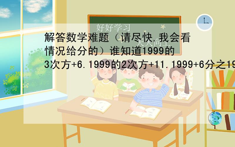 解答数学难题（请尽快,我会看情况给分的）谁知道1999的3次方+6.1999的2次方+11.1999+6分之1999的2次方+5.1999+6等于几?