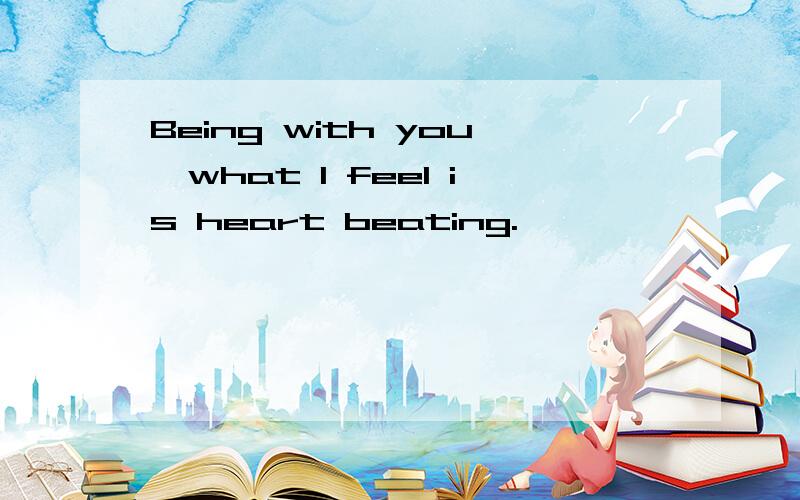 Being with you,what I feel is heart beating.