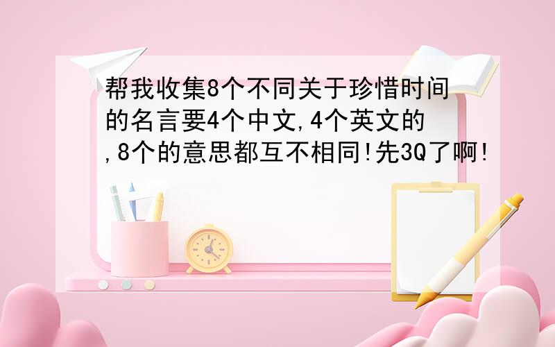 帮我收集8个不同关于珍惜时间的名言要4个中文,4个英文的,8个的意思都互不相同!先3Q了啊!